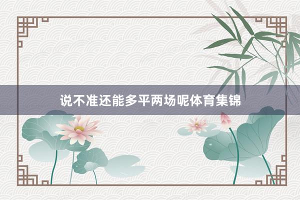 说不准还能多平两场呢体育集锦